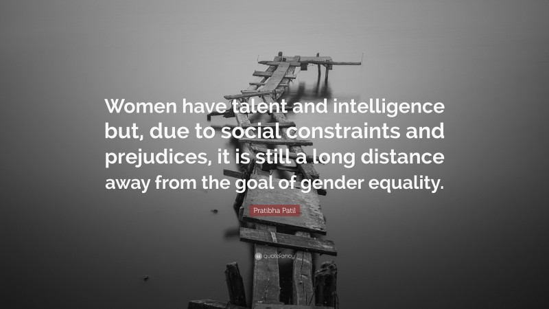 Pratibha Patil Quote: “Women have talent and intelligence but, due to social constraints and prejudices, it is still a long distance away from the goal of gender equality.”