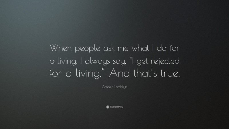 Amber Tamblyn Quote: “When people ask me what I do for a living, I always say, “I get rejected for a living.” And that’s true.”