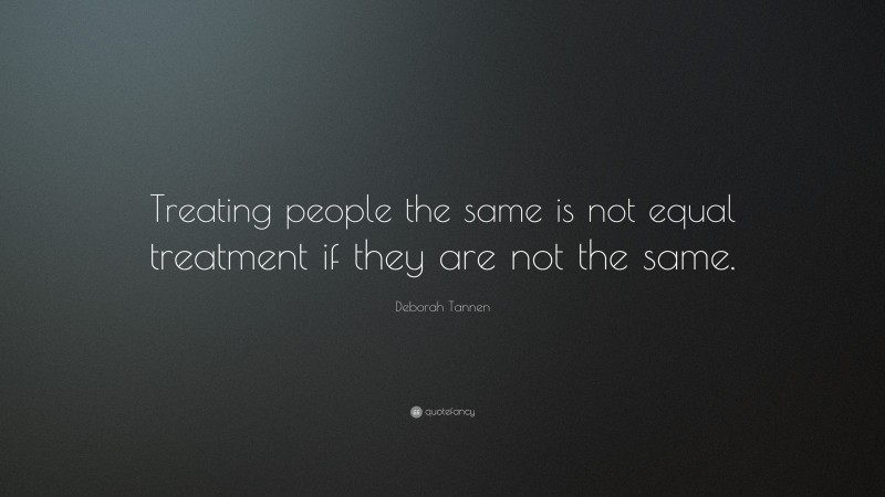 Deborah Tannen Quote: “Treating people the same is not equal treatment if they are not the same.”