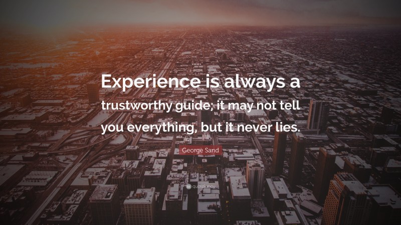 George Sand Quote: “Experience is always a trustworthy guide; it may not tell you everything, but it never lies.”