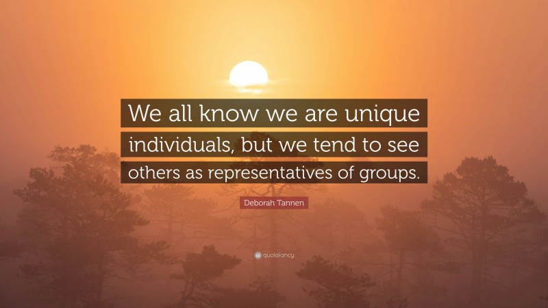 Deborah Tannen Quote: “We all know we are unique individuals, but we tend to see others as representatives of groups.”