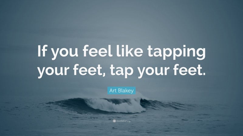 Art Blakey Quote: “If you feel like tapping your feet, tap your feet.”