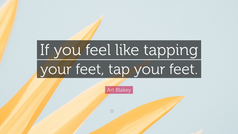 Art Blakey Quote: “If you feel like tapping your feet, tap your feet.”