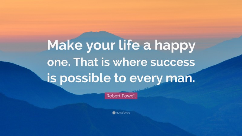 Robert Powell Quote: “Make your life a happy one. That is where success is possible to every man.”