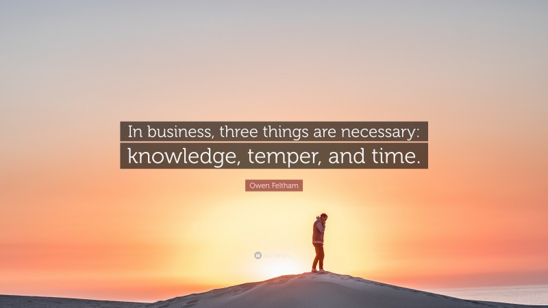 Owen Feltham Quote: “In business, three things are necessary: knowledge, temper, and time.”