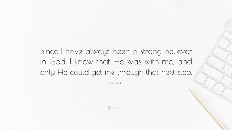 Rosa Parks Quote: “Since I have always been a strong believer in God, I knew that He was with me, and only He could get me through that next step.”