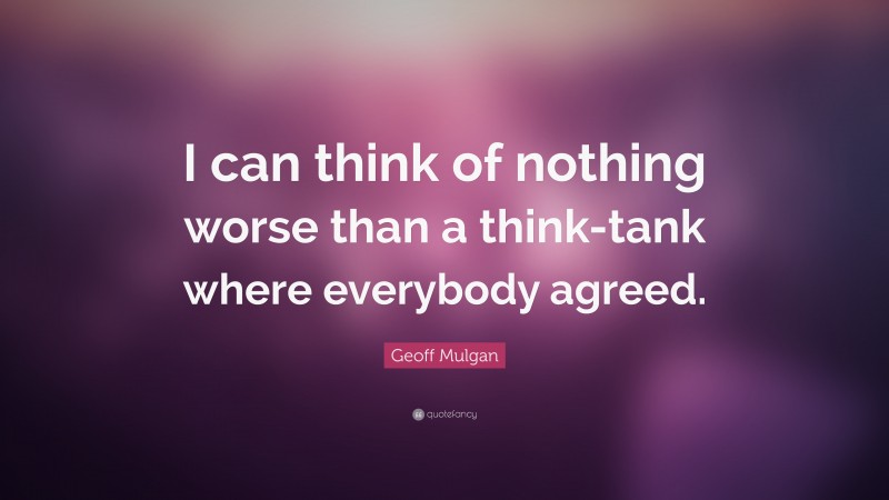 Geoff Mulgan Quote: “I can think of nothing worse than a think-tank where everybody agreed.”