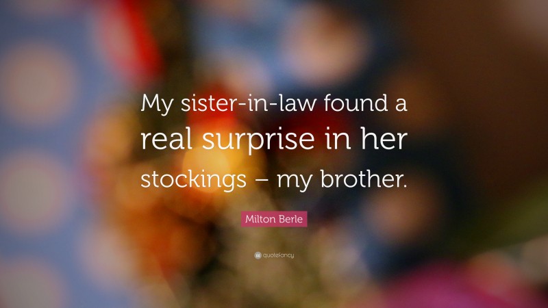 Milton Berle Quote: “My sister-in-law found a real surprise in her stockings – my brother.”