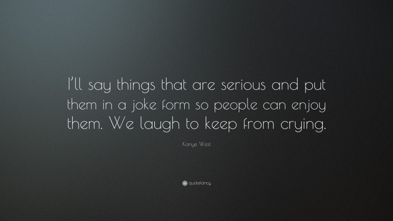 Kanye West Quote: “I’ll say things that are serious and put them in a joke form so people can enjoy them. We laugh to keep from crying.”