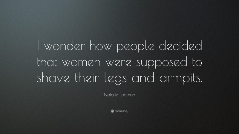 Natalie Portman Quote: “I wonder how people decided that women were supposed to shave their legs and armpits.”