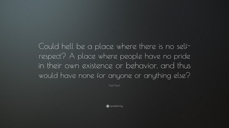 Neil Peart Quote: “Could hell be a place where there is no self-respect? A place where people have no pride in their own existence or behavior, and thus would have none for anyone or anything else?”