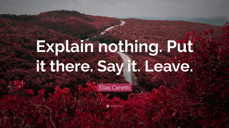 Elias Canetti Quote: “Explain nothing. Put it there. Say it. Leave.”