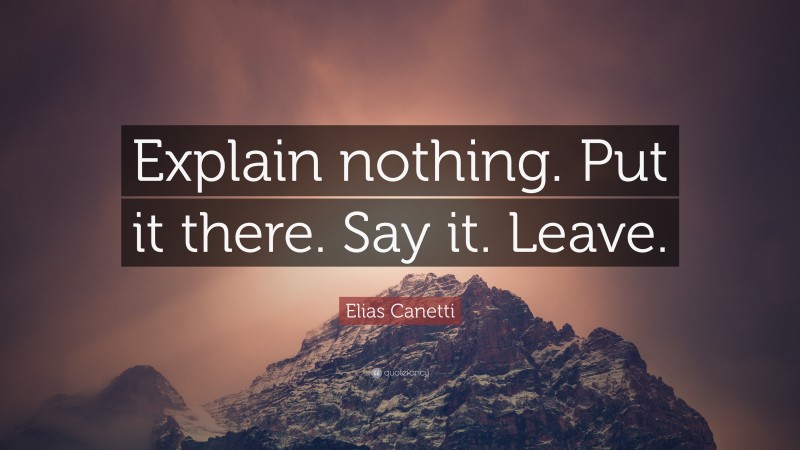 Elias Canetti Quote: “Explain nothing. Put it there. Say it. Leave.”