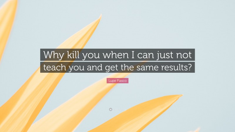 Lupe Fiasco Quote: “Why kill you when I can just not teach you and get the same results?”