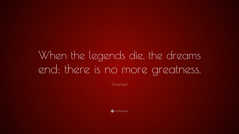 Tecumseh Quote: “When the legends die, the dreams end; there is no more greatness.”
