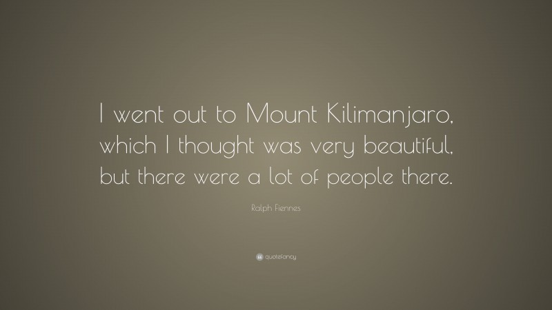 Ralph Fiennes Quote: “I went out to Mount Kilimanjaro, which I thought was very beautiful, but there were a lot of people there.”