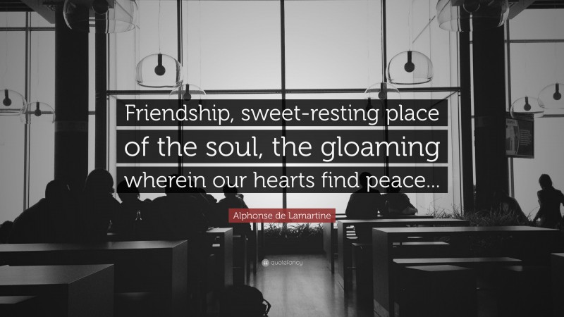 Alphonse de Lamartine Quote: “Friendship, sweet-resting place of the soul, the gloaming wherein our hearts find peace...”