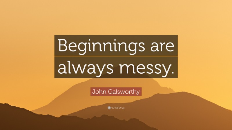John Galsworthy Quote: “Beginnings are always messy.”