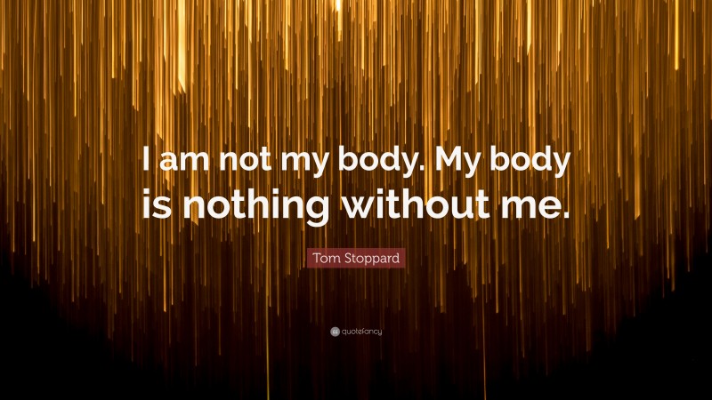 Tom Stoppard Quote: “I am not my body. My body is nothing without me.”