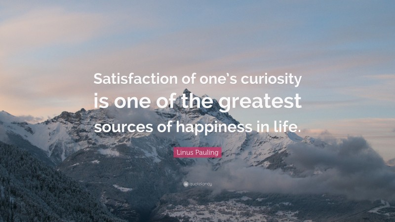 Linus Pauling Quote: “Satisfaction of one’s curiosity is one of the greatest sources of happiness in life.”