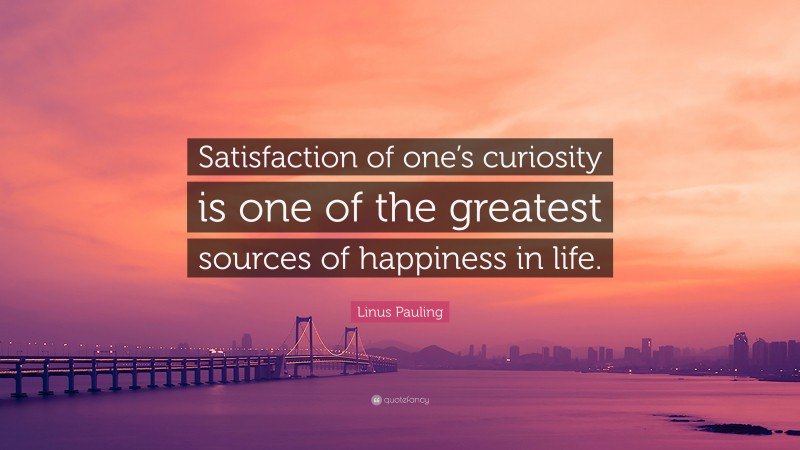 Linus Pauling Quote: “Satisfaction of one’s curiosity is one of the greatest sources of happiness in life.”
