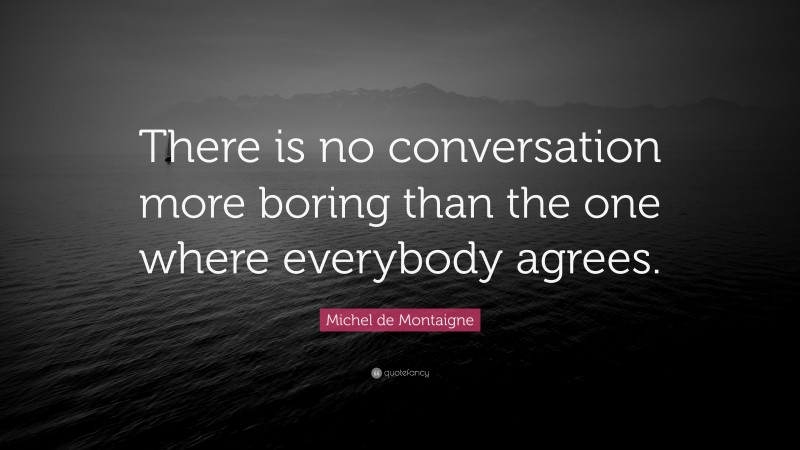 Michel de Montaigne Quote: “There is no conversation more boring than the one where everybody agrees.”