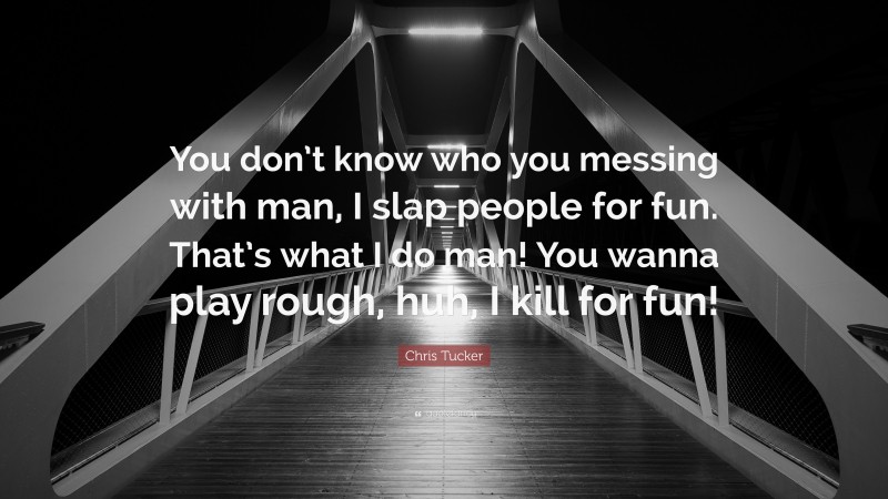 Chris Tucker Quote: “You don’t know who you messing with man, I slap people for fun. That’s what I do man! You wanna play rough, huh, I kill for fun!”
