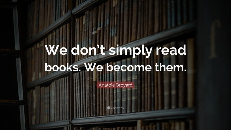 Anatole Broyard Quote: “We don’t simply read books. We become them.”