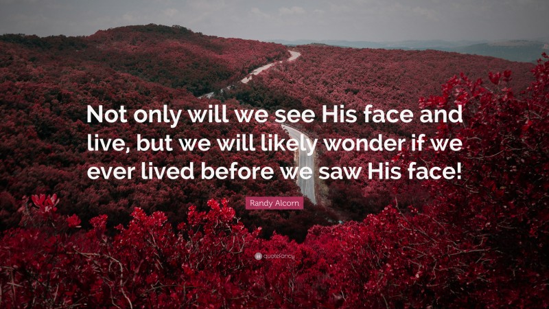 Randy Alcorn Quote: “Not only will we see His face and live, but we will likely wonder if we ever lived before we saw His face!”