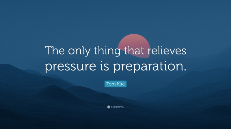 Tom Kite Quote: “The only thing that relieves pressure is preparation.”