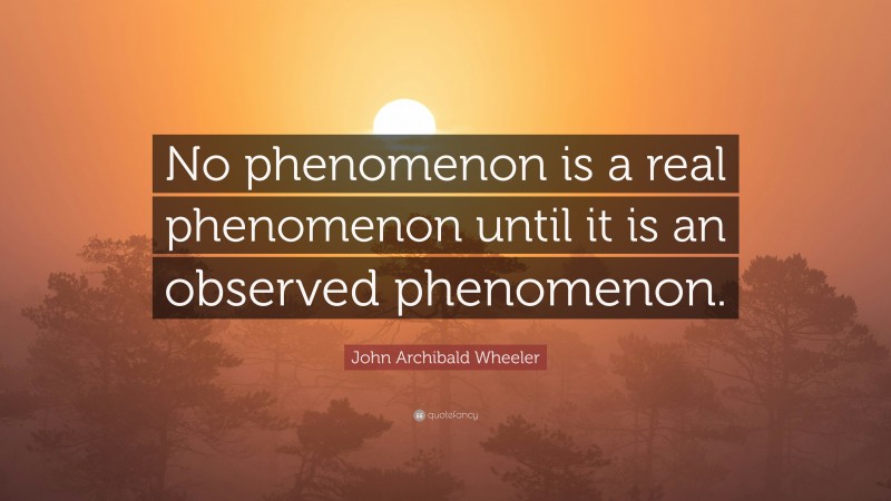 John Archibald Wheeler Quote: “No phenomenon is a real phenomenon until it is an observed phenomenon.”