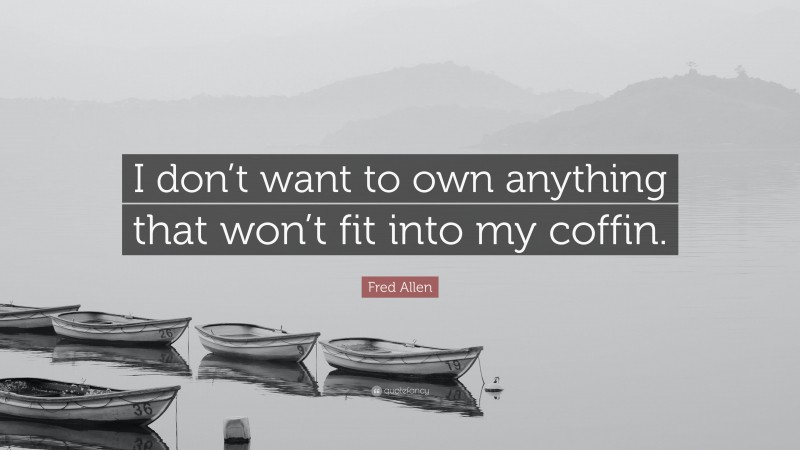 Fred Allen Quote: “I don’t want to own anything that won’t fit into my coffin.”