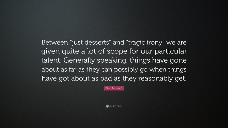 Tom Stoppard Quote: “Between “just desserts” and “tragic irony” we are given quite a lot of scope for our particular talent. Generally speaking, things have gone about as far as they can possibly go when things have got about as bad as they reasonably get.”