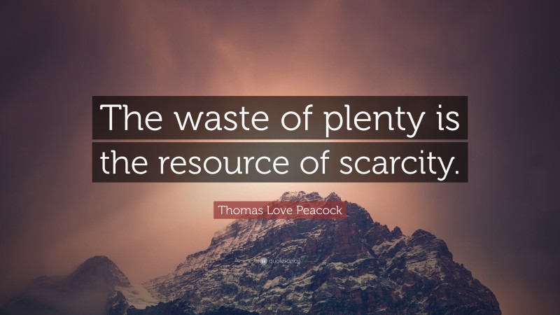 Thomas Love Peacock Quote: “The waste of plenty is the resource of scarcity.”