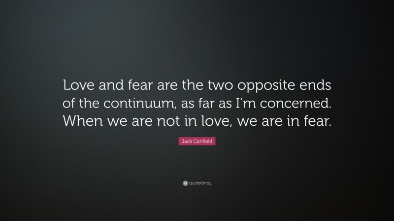Jack Canfield Quote: “Love and fear are the two opposite ends of the continuum, as far as I’m concerned. When we are not in love, we are in fear.”