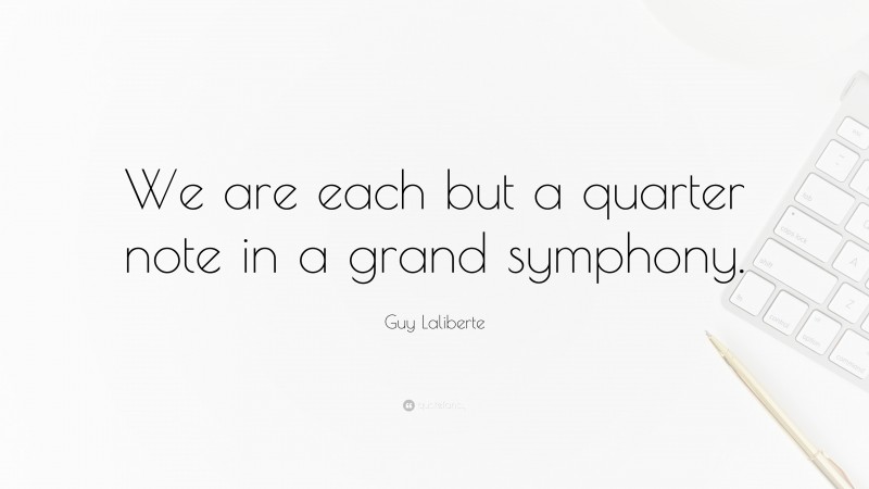 Guy Laliberte Quote: “We are each but a quarter note in a grand symphony.”