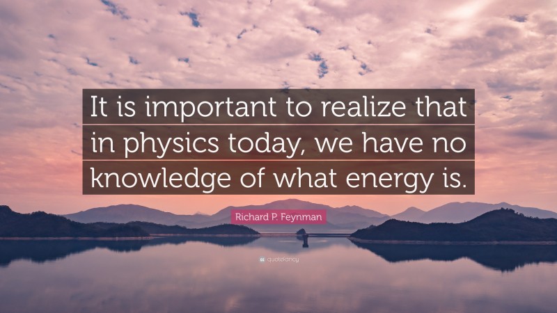 Richard P. Feynman Quote: “It is important to realize that in physics today, we have no knowledge of what energy is.”