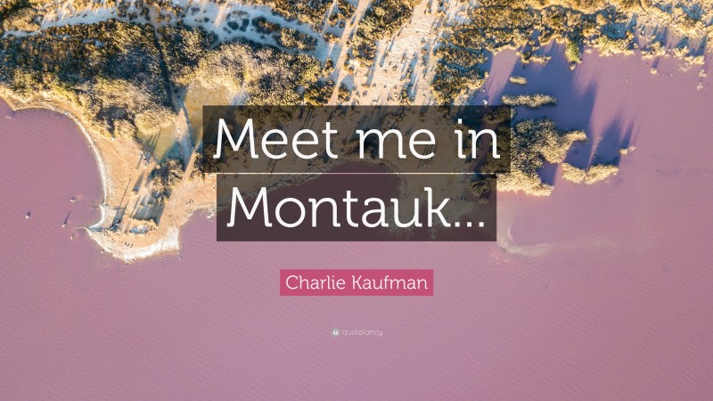 Charlie Kaufman Quote: “Meet me in Montauk...”