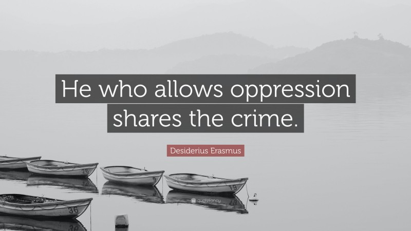 Desiderius Erasmus Quote: “He who allows oppression shares the crime.”