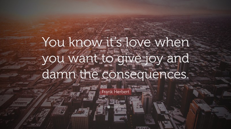 Frank Herbert Quote: “You know it’s love when you want to give joy and damn the consequences.”