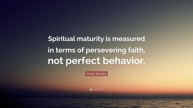 Andy Stanley Quote: “Spiritual maturity is measured in terms of persevering faith, not perfect behavior.”