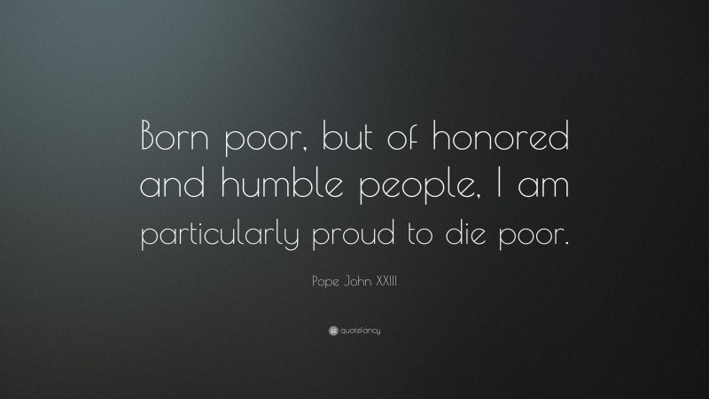 Pope John XXIII Quote: “Born poor, but of honored and humble people, I am particularly proud to die poor.”