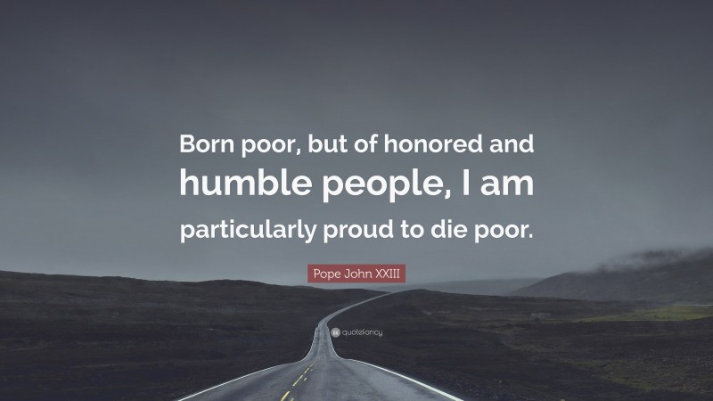 Pope John XXIII Quote: “Born poor, but of honored and humble people, I am particularly proud to die poor.”