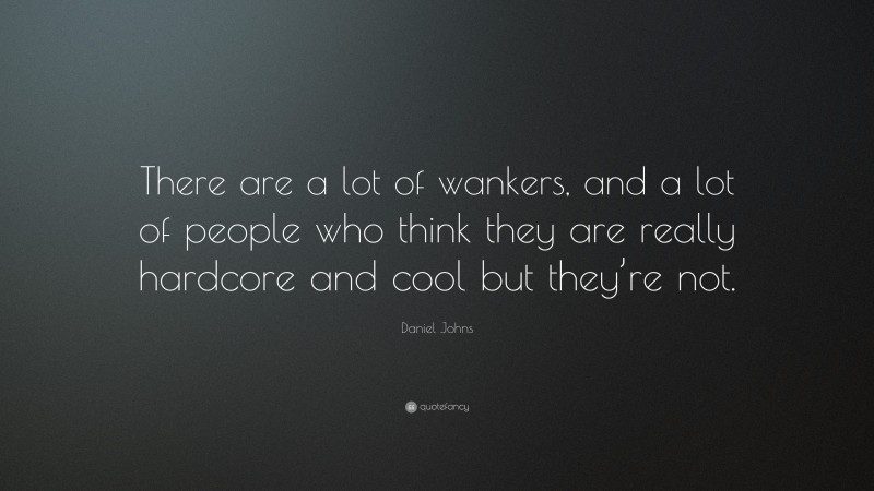 Daniel Johns Quote: “There are a lot of wankers, and a lot of people who think they are really hardcore and cool but they’re not.”