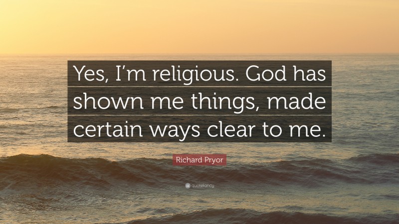 Richard Pryor Quote: “Yes, I’m religious. God has shown me things, made certain ways clear to me.”