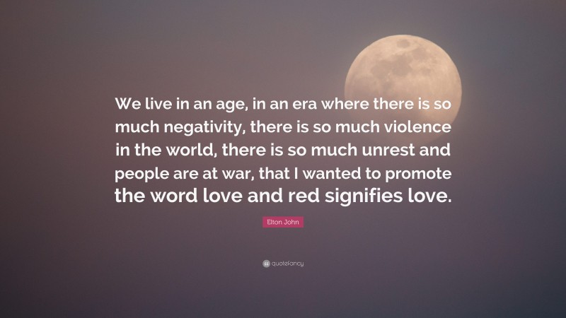 Elton John Quote: “We live in an age, in an era where there is so much negativity, there is so much violence in the world, there is so much unrest and people are at war, that I wanted to promote the word love and red signifies love.”