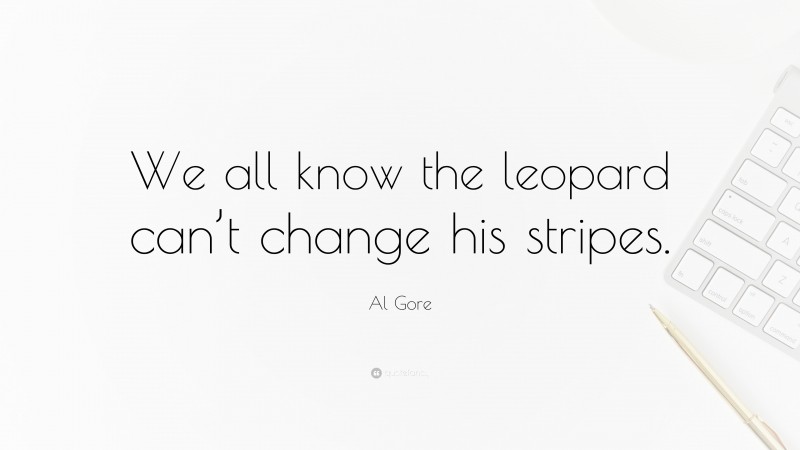 Al Gore Quote: “We all know the leopard can’t change his stripes.”