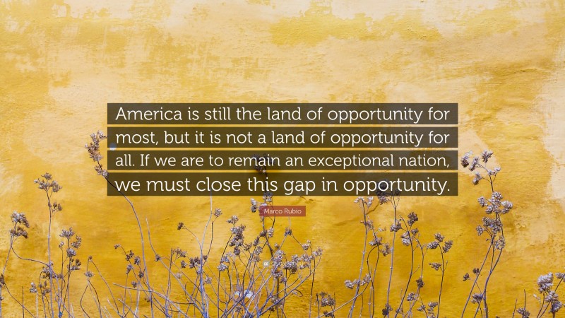 Marco Rubio Quote: “America is still the land of opportunity for most, but it is not a land of opportunity for all. If we are to remain an exceptional nation, we must close this gap in opportunity.”