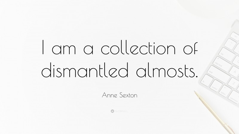 Anne Sexton Quote: “I am a collection of dismantled almosts.”