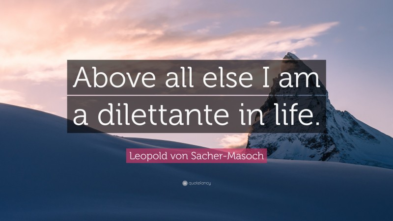 Leopold von Sacher-Masoch Quote: “Above all else I am a dilettante in life.”
